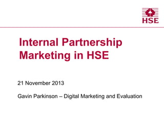 Internal Partnership
Marketing in HSE
21 November 2013
Gavin Parkinson – Digital Marketing and Evaluation

 