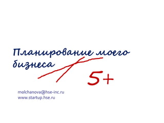 Планирование моего
бизнеса
molchanova@hse-inc.ru
www.startup.hse.ru

5+

 