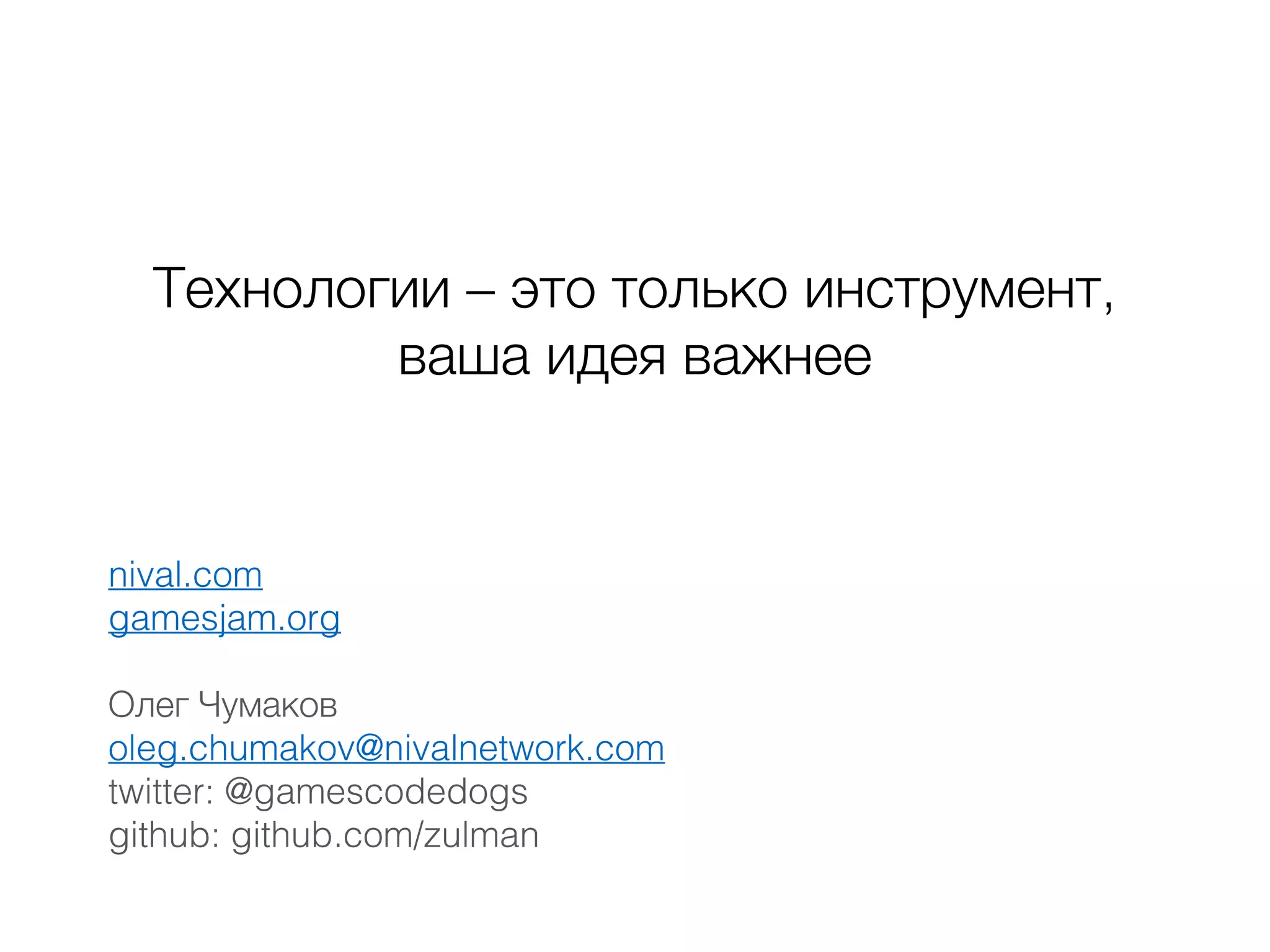 Технологии – это только инструмент,
ваша идея важнее
nival.com
gamesjam.org
Олег Чумаков
oleg.chumakov@nivalnetwork.com
twitter: @gamescodedogs
github: github.com/zulman
 