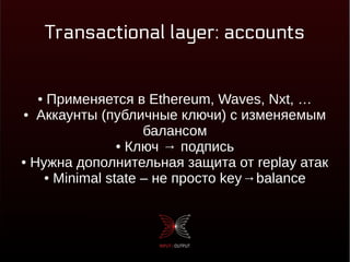Transactional layer: accounts
● Применяется в Ethereum, Waves, Nxt, …
● Аккаунты (публичные ключи) с изменяемым
балансом
● Ключ → подпись
● Нужна дополнительная защита от replay атак
● Minimal state – не просто key→balance
 