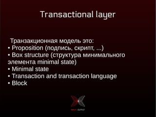 Transactional layer
Транзакционная модель это:
● Proposition (подпись, скрипт, ...)
● Box structure (структура минимального
элемента minimal state)
● Minimal state
● Transaction and transaction language
● Block
 