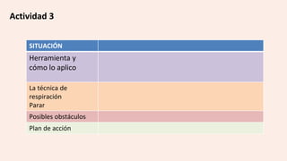 Actividad 3
SITUACIÓN
Herramienta y
cómo lo aplico
La técnica de
respiración
Parar
Posibles obstáculos
Plan de acción
 