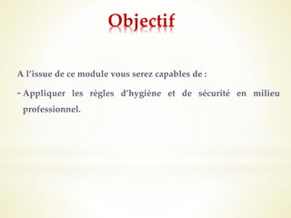 Objectif
A l’issue de ce module vous serez capables de :
- Appliquer les règles d’hygiène et de sécurité en milieu
professionnel.
 