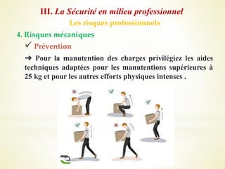 Les risques professionnels
4. Risques mécaniques
 Prévention
➔ Pour la manutention des charges privilégiez les aides
techniques adaptées pour les manutentions supérieures à
25 kg et pour les autres efforts physiques intenses .
III. La Sécurité en milieu professionnel
 