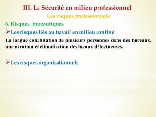 Les risques professionnels
6. Risques bureautiques
Les risques liés au travail en milieu confiné
La longue cohabitation de plusieurs personnes dans des bureaux,
une aération et climatisation des locaux défectueuses.
Les risques organisationnels
III. La Sécurité en milieu professionnel
 
