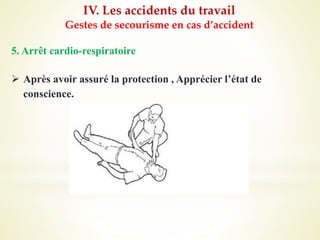 IV. Les accidents du travail
Gestes de secourisme en cas d’accident
5. Arrêt cardio-respiratoire
 Après avoir assuré la protection , Apprécier l’état de
conscience.
 
