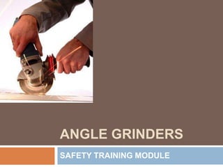 ANGLE GRINDERS
SAFETY TRAINING MODULE
 