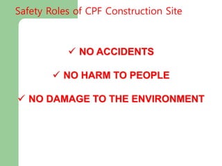 The objectives of the project are:
 NO ACCIDENTS
 NO HARM TO PEOPLE
 NO DAMAGE TO THE ENVIRONMENT
Safety Roles of CPF Construction Site
 