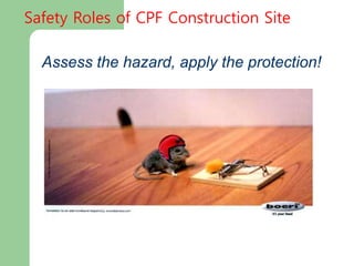 Assess the hazard, apply the protection!
Safety Roles of CPF Construction Site
 