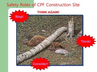 THINK AGAIN!
Stop!
Think!
Consider!
Safety Roles of CPF Construction Site
 