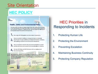 Site Orientation
HEC Priorities in
Responding to Incidents
1. Protecting Human Life
2. Protecting the Environment
3. Preventing Escalation
4. Maintaining Business Continuity
5. Protecting Company Reputation
HEC POLICY
 