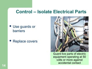 14
Control – Isolate Electrical Parts
 Use guards or
barriers
 Replace covers
Guard live parts of electric
equipment operating at 50
volts or more against
accidental contact
 