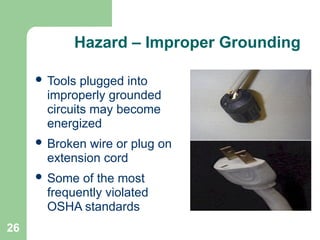 26
Hazard – Improper Grounding
 Tools plugged into
improperly grounded
circuits may become
energized
 Broken wire or plug on
extension cord
 Some of the most
frequently violated
OSHA standards
 