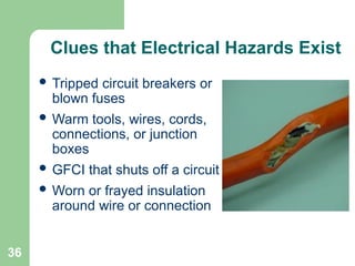 36
Clues that Electrical Hazards Exist
 Tripped circuit breakers or
blown fuses
 Warm tools, wires, cords,
connections, or junction
boxes
 GFCI that shuts off a circuit
 Worn or frayed insulation
around wire or connection
 