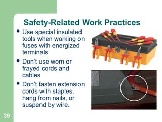 39
Safety-Related Work Practices
 Use special insulated
tools when working on
fuses with energized
terminals
 Don’t use worn or
frayed cords and
cables
 Don’t fasten extension
cords with staples,
hang from nails, or
suspend by wire.
 