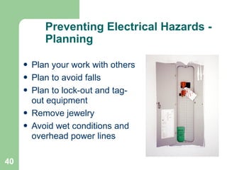 40
Preventing Electrical Hazards -
Planning
• Plan your work with others
• Plan to avoid falls
• Plan to lock-out and tag-
out equipment
• Remove jewelry
• Avoid wet conditions and
overhead power lines
 