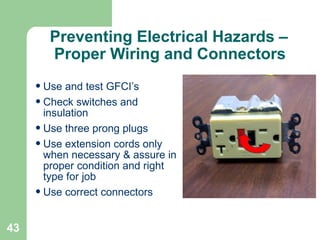 43
Preventing Electrical Hazards –
Proper Wiring and Connectors
•Use and test GFCI’s
•Check switches and
insulation
•Use three prong plugs
•Use extension cords only
when necessary & assure in
proper condition and right
type for job
•Use correct connectors
 