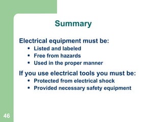 46
Summary
Electrical equipment must be:
• Listed and labeled
• Free from hazards
• Used in the proper manner
If you use electrical tools you must be:
• Protected from electrical shock
• Provided necessary safety equipment
 