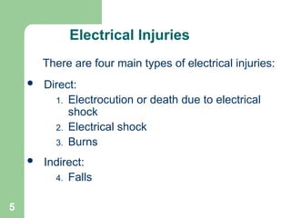 5
Electrical Injuries
There are four main types of electrical injuries:
 Direct:
1. Electrocution or death due to electrical
shock
2. Electrical shock
3. Burns
 Indirect:
4. Falls
 