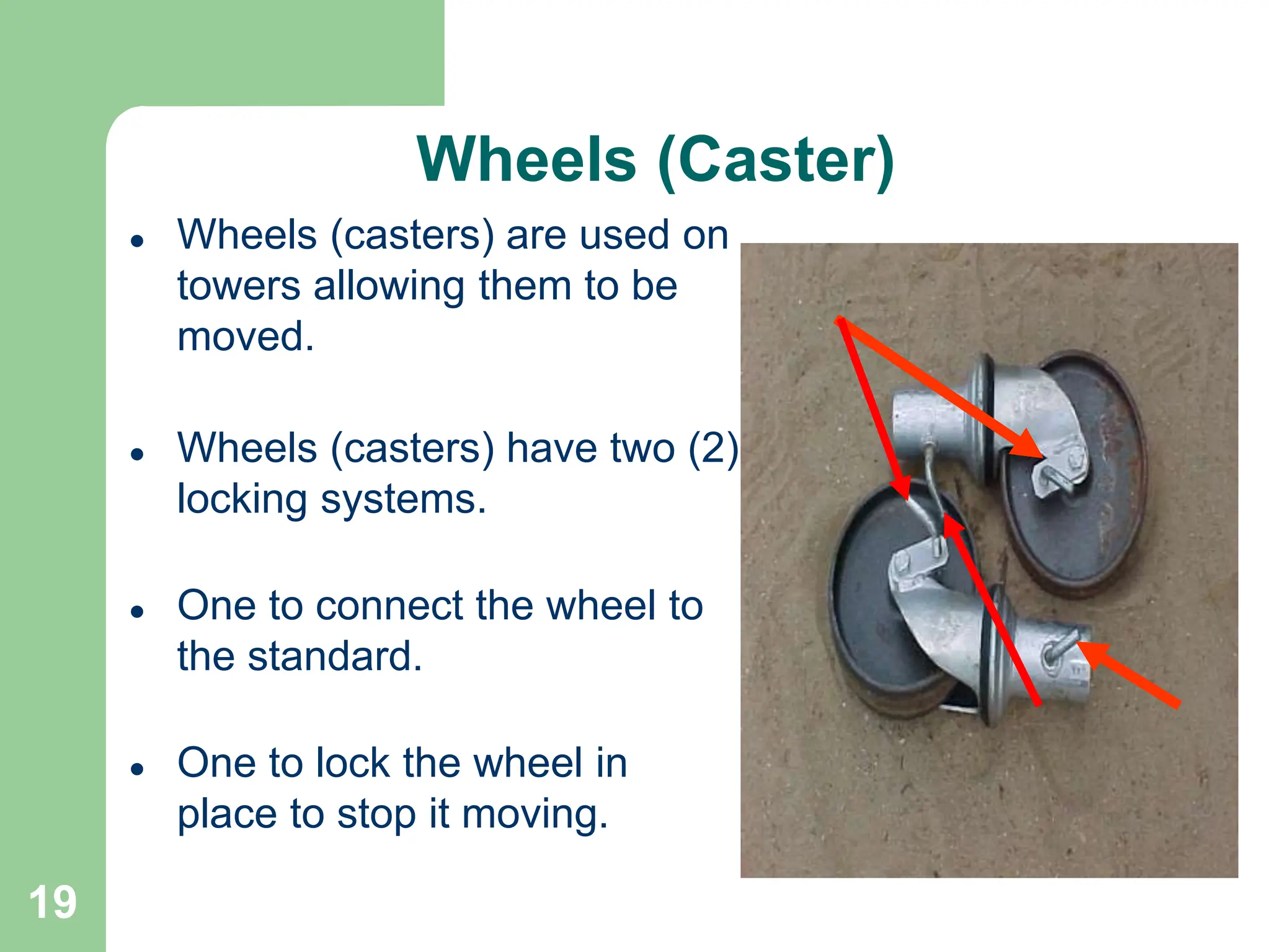 19
Wheels (Caster)
 Wheels (casters) are used on
towers allowing them to be
moved.
 Wheels (casters) have two (2)
locking systems.
 One to connect the wheel to
the standard.
 One to lock the wheel in
place to stop it moving.
 
