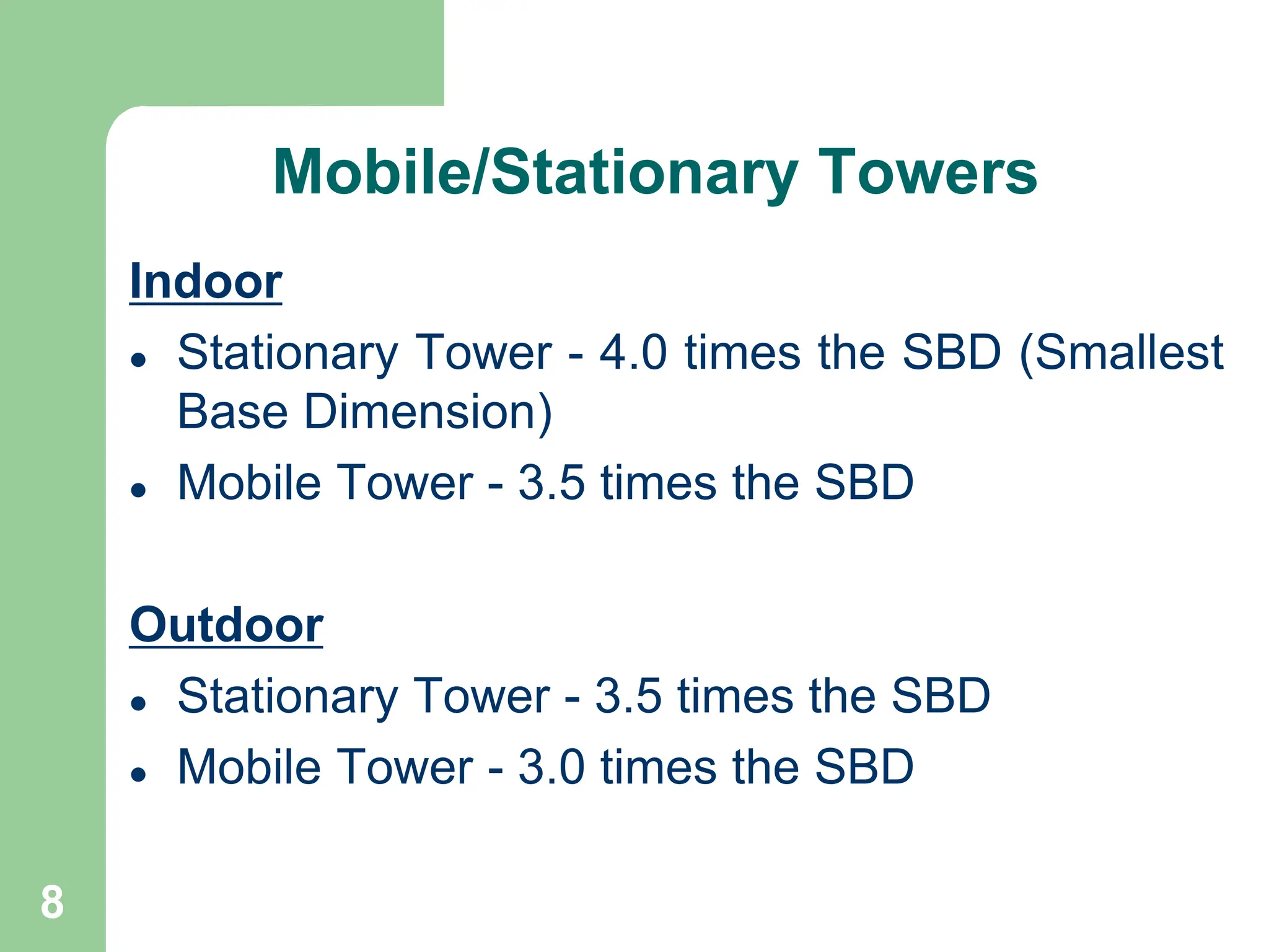 8
Mobile/Stationary Towers
Indoor
 Stationary Tower - 4.0 times the SBD (Smallest
Base Dimension)
 Mobile Tower - 3.5 times the SBD
Outdoor
 Stationary Tower - 3.5 times the SBD
 Mobile Tower - 3.0 times the SBD
 