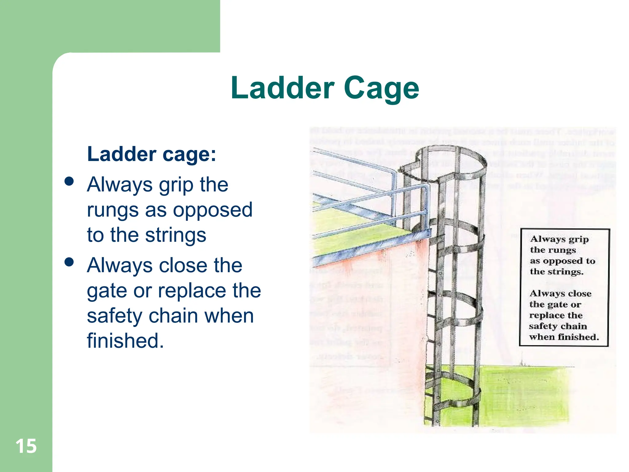 15
Ladder Cage
Ladder cage:
 Always grip the
rungs as opposed
to the strings
 Always close the
gate or replace the
safety chain when
finished.
 