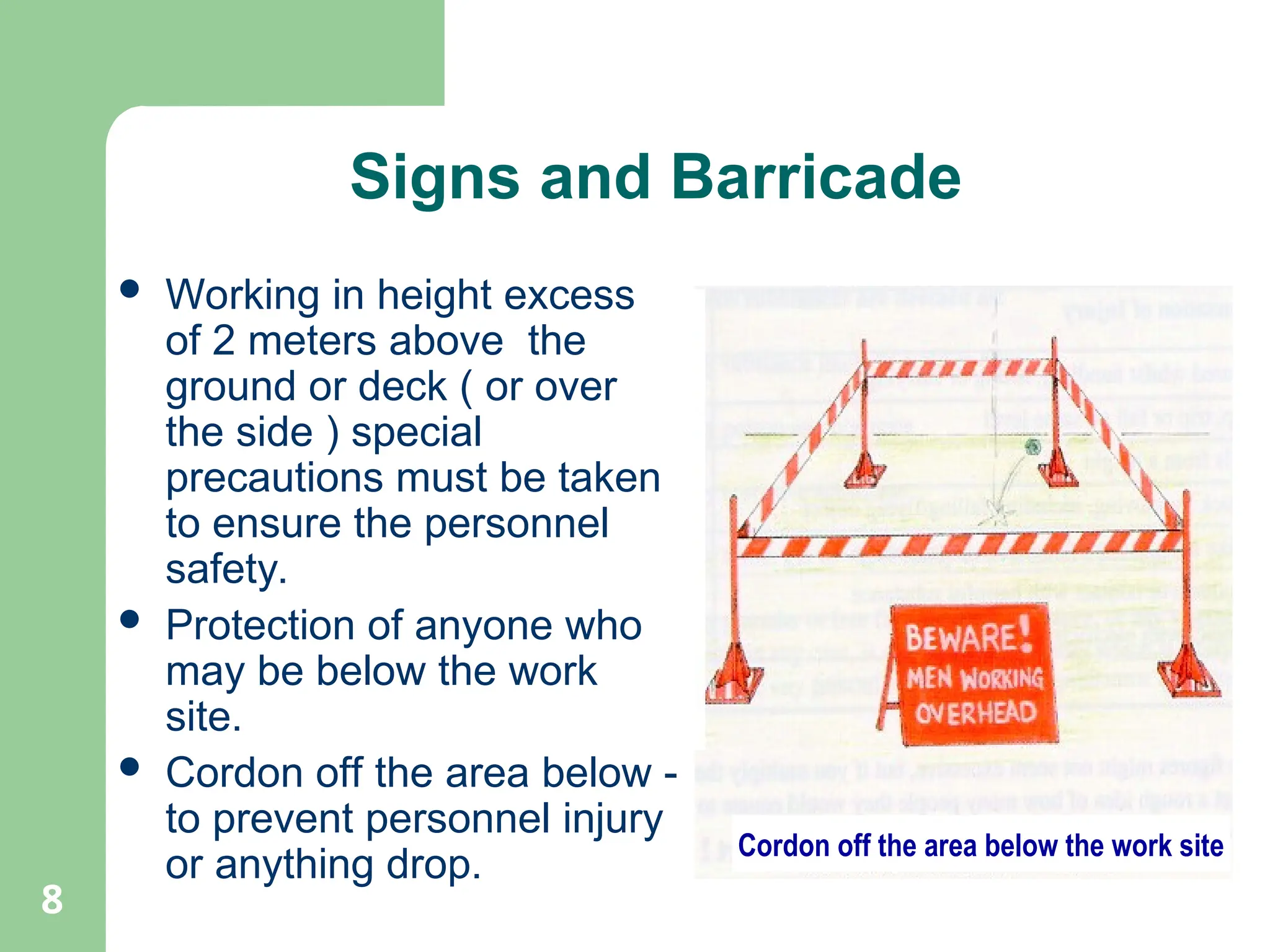 8
Signs and Barricade
 Working in height excess
of 2 meters above the
ground or deck ( or over
the side ) special
precautions must be taken
to ensure the personnel
safety.
 Protection of anyone who
may be below the work
site.
 Cordon off the area below -
to prevent personnel injury
or anything drop.
Cordon off the area below the work site
 