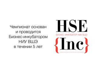 Чемпионат основан 
и проводится 
Бизнес-инкубатором 
НИУ ВШЭ 
в течении 5 лет 
 