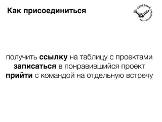 Как присоединиться 
получить ссылку на таблицу с проектами 
записаться в понравившийся проект 
прийти с командой на отдельную встречу 
 