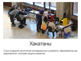 Хакатаны 
2 дня создания прототипов инновационных устройств, образовательные 
мероприятия, итоговая защита проектов 
 