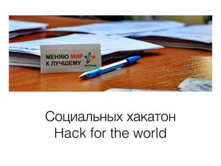 Социальных хакатон 
Hack for the world 
 