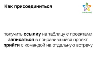 Как присоединиться 
получить ссылку на таблицу с проектами 
записаться в понравившийся проект 
прийти с командой на отдельную встречу 
 