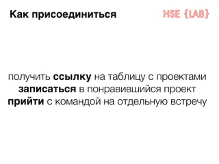 Как присоединиться 
получить ссылку на таблицу с проектами 
записаться в понравившийся проект 
прийти с командой на отдельную встречу 
 