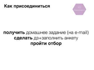 Как присоединиться 
получить домашнее задание (на e-mail) 
сделать дз+заполнить анкету 
пройти отбор 
 