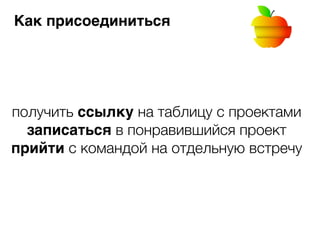 Как присоединиться 
получить ссылку на таблицу с проектами 
записаться в понравившийся проект 
прийти с командой на отдельную встречу 
 