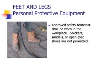 FEET AND LEGS
Personal Protective Equipment
 Approved safety footwear
shall be worn in the
workplace. Snickers,
sandals, or open-toed
shoes are not permitted.
 