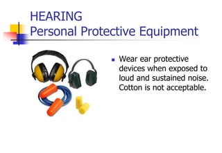 HEARING
Personal Protective Equipment
 Wear ear protective
devices when exposed to
loud and sustained noise.
Cotton is not acceptable.
 