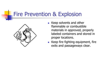 Fire Prevention & Explosion
 Keep solvents and other
flammable or combustible
materials in approved, properly
labeled containers and stored in
proper locations.
 Keep fire fighting equipment, fire
exits and passageways clear.
 