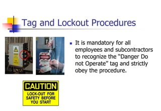 Tag and Lockout Procedures
 It is mandatory for all
employees and subcontractors
to recognize the “Danger Do
not Operate” tag and strictly
obey the procedure.
 