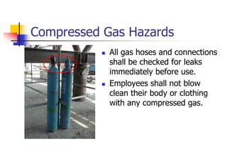 Compressed Gas Hazards
 All gas hoses and connections
shall be checked for leaks
immediately before use.
 Employees shall not blow
clean their body or clothing
with any compressed gas.
 