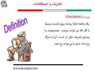‫يداد‬‫و‬‫ر‬(Incident):
‫یک‬‫واقعه‬(‫ها‬)‫برنامه‬‫ی‬‫یز‬‫ر‬‫نشده‬‫مرت‬‫بط‬
‫با‬‫کار‬‫که‬‫می‬‫تواند‬‫موجب‬‫مصدوميت‬‫ي‬‫ا‬
‫ي‬‫بيمار‬(‫صرف‬‫نظر‬‫از‬‫شدت‬‫آن‬)‫يا‬‫مرگ‬
‫رخ‬‫داده‬‫شود‬‫يا‬‫مي‬‫تواند‬‫رخ‬‫دهد‬.
WWW.IRANQPI.COM
 