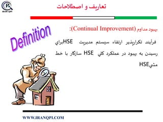 ‫بهبود‬‫مداوم‬:(Continual Improvement)
‫آيند‬‫ر‬‫ف‬‫پذير‬‫ر‬‫ا‬‫ر‬‫تک‬‫تقاء‬‫ر‬‫ا‬‫سيستم‬‫مديريت‬HSE‫اي‬‫ر‬‫ب‬
‫سيدن‬‫ر‬‫به‬‫بهبود‬‫در‬‫عملكرد‬‫کلي‬HSE‫سازگا‬‫ر‬‫با‬‫خط‬
‫ي‬ ‫مش‬HSE
WWW.IRANQPI.COM
 