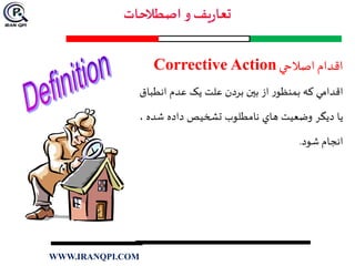 ‫اقدام‬‫اصالحي‬Corrective Action
‫اقدامي‬‫که‬‫ر‬‫بمنظو‬‫از‬‫بين‬‫بردن‬‫علت‬‫يک‬‫عدم‬‫انط‬‫باق‬
‫يا‬‫ديگر‬‫وضعيت‬‫هاي‬‫نامطلوب‬‫تشخیص‬‫داده‬‫شد‬‫ه‬،
‫انجام‬‫شود‬.
WWW.IRANQPI.COM
 