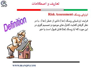 ‫یسک‬‫ر‬ ‫یابی‬‫ز‬‫ار‬:Risk Assessment
‫یسک‬‫ر‬ ‫شیابی‬‫ز‬‫ار‬ ‫ایند‬‫ر‬‫ف‬(‫ها‬)‫خطر‬ ‫از‬ ‫ی‬ ‫ناش‬(‫ها‬)‫د‬ ‫با‬ ،‫ر‬
‫گي‬ ‫تصمیم‬ ‫و‬ ‫موجود‬ ‫های‬ ‫ل‬‫کنتر‬ ‫کفایت‬ ‫گرفتن‬ ‫نظر‬‫در‬ ‫ی‬‫ر‬
‫یسک‬‫ر‬ ‫آیا‬ ‫که‬ ‫د‬‫ر‬‫مو‬ ‫این‬(‫ها‬)‫خير‬ ‫یا‬ ‫است‬ ‫ل‬‫قبو‬ ‫قابل‬
WWW.IRANQPI.COM
 