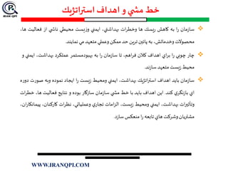 ‫استراتژيك‬‫اهداف‬ ‫و‬ ‫ي‬ ‫مش‬ ‫خط‬
‫مان‬‫ز‬‫سا‬‫ا‬‫ر‬‫به‬‫كاهش‬‫يسك‬‫ر‬‫ها‬‫ات‬‫ر‬‫وخط‬،‫بهداشتي‬‫ايمني‬‫يست‬‫ز‬‫و‬‫محيطي‬‫ي‬ ‫ناش‬‫از‬‫فعالي‬‫ت‬،‫ها‬
‫محصوالت‬،‫وخدماتش‬‫به‬‫پائين‬‫ترين‬‫حد‬‫ممكن‬‫وعملي‬‫متعهد‬‫مي‬‫نمايند‬.
‫چار‬‫چوبي‬‫ا‬‫ر‬‫اي‬‫ر‬‫ب‬‫اهداف‬‫كالن‬،‫اهم‬‫ر‬‫ف‬‫تا‬‫مان‬‫ز‬‫سا‬‫ا‬‫ر‬‫به‬‫بهبودمستمر‬‫عملكرد‬،‫بهداشت‬‫اي‬‫مني‬‫و‬
‫محيط‬‫يست‬‫ز‬‫متعهد‬‫ند‬‫ز‬‫سا‬.
‫مان‬‫ز‬‫سا‬‫بايد‬‫اهداف‬‫اتژيك‬‫ر‬‫است‬،‫بهداشت‬‫ايمني‬‫ومحيط‬‫يست‬‫ز‬‫ا‬‫ر‬‫ايجاد‬‫نموده‬‫وبه‬‫ر‬‫صو‬‫ت‬‫ه‬‫ر‬‫دو‬
‫اي‬‫ي‬‫نگر‬‫ز‬‫با‬‫كند‬.‫اين‬‫اهداف‬‫بايد‬‫با‬‫خط‬‫ي‬ ‫مش‬‫مان‬‫ز‬‫سا‬‫سازگار‬‫بوده‬‫و‬‫نتايج‬‫فعاليت‬،‫ها‬‫ات‬‫ر‬‫خط‬
‫ات‬‫ر‬‫وتأثي‬،‫بهداشت‬‫ايمني‬‫ومحيط‬،‫يست‬‫ز‬‫امات‬‫ز‬‫ال‬‫ي‬‫تجار‬،‫وعملياتي‬‫ات‬‫ر‬‫نظ‬،‫كاركنان‬‫پ‬،‫ان‬‫ر‬‫يمانكا‬
‫مشتريان‬‫وشركت‬‫هاي‬‫تابعه‬‫ا‬‫ر‬‫منعكس‬‫د‬‫ز‬‫سا‬.
WWW.IRANQPI.COM
 