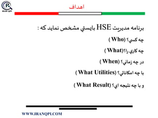 ‫اهداف‬
‫مديريت‬ ‫برنامه‬HSE‫كه‬ ‫نمايد‬ ‫مشخص‬ ‫بايستي‬:
‫ي؟‬ ‫كس‬ ‫چه‬(Who)
‫ا؟‬‫ر‬ ‫ي‬‫كار‬‫چه‬(What)
‫ماني؟‬‫ز‬ ‫چه‬‫در‬(When)
‫امكاناتي؟‬ ‫چه‬ ‫با‬(What Utilities)
‫اي؟‬ ‫نتيجه‬ ‫چه‬ ‫با‬ ‫و‬(What Result)
WWW.IRANQPI.COM
 