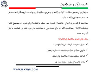 ‫صالحیت‬‫و‬ ‫شایستگی‬
‫مان‬‫ز‬‫سا‬‫اي‬‫ر‬‫ب‬‫تضمين‬‫صالحيت‬‫كاركنان‬(‫اعم‬‫از‬‫سمي‬‫ر‬‫ي‬‫وپيمانكار‬)‫در‬‫بدو‬‫استخدام‬‫وهنگام‬‫ان‬‫تخاب‬‫شغل‬
‫جديد‬‫سيستم‬‫هايي‬‫ا‬‫ر‬‫ايجاد‬‫نمايد‬.
‫صالحيت‬‫كاركنان‬‫اي‬‫ر‬‫ب‬‫اي‬‫ر‬‫اج‬‫وظايفشان‬‫بايد‬‫به‬‫ر‬‫طو‬‫منظم‬‫ي‬‫نگر‬‫ز‬‫با‬‫يابي‬‫ز‬‫وار‬‫شود‬.‫اين‬‫موض‬‫وع‬‫شامل‬
‫پيشرفت‬‫كاركنان‬‫شهاي‬‫ز‬‫وآمو‬‫م‬‫ز‬‫ال‬‫آنها‬‫اي‬‫ر‬‫ب‬‫دست‬‫يابي‬‫به‬‫صالحيت‬‫هاي‬‫د‬‫ر‬‫مو‬‫نظر‬‫در‬‫فعاليت‬‫ها‬‫وفن‬
‫ي‬‫ر‬‫آو‬‫ها‬‫است‬.
‫ش‬‫و‬‫ر‬‫هاي‬‫تعیین‬‫صالحيت‬‫تند‬‫ر‬‫عبا‬‫از‬:
‫تحليل‬‫نظام‬‫مند‬‫امات‬‫ز‬‫ال‬‫مرتبط‬‫با‬‫وظايف‬
‫يابي‬‫ز‬‫ار‬‫عملكرد‬‫اد‬‫ر‬‫اف‬‫در‬‫مقايسه‬‫با‬‫هاي‬‫ر‬‫معيا‬‫معين‬
‫شواهد‬‫مستند‬‫شده‬‫از‬‫صالحيت‬‫هاي‬‫فردي‬
‫برنامه‬‫هايي‬‫اي‬‫ر‬‫ب‬‫يابي‬‫ز‬‫ار‬‫مجدد‬‫ه‬‫ر‬‫دو‬‫اي‬
WWW.IRANQPI.COM
 