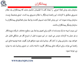 ‫ان‬‫ر‬‫پیمانکا‬
‫مان‬‫ز‬‫سا‬‫بايد‬‫ش‬‫و‬‫ر‬(‫ها‬)‫ایی‬‫ر‬‫اج‬‫ا‬‫ر‬‫ايجاد‬‫كند‬‫تا‬‫اطمينان‬‫حاصل‬‫نمايد‬‫كه‬‫ان‬‫ر‬‫پيمانكا‬‫ي‬‫ك‬‫نظام‬
‫مديريتي‬‫مطابق‬‫با‬‫امات‬‫ز‬‫ال‬‫اين‬‫اهنما‬‫ر‬‫وسازگار‬‫با‬‫نظام‬‫مديريتي‬،‫بهداشت‬‫ايمني‬‫و‬‫محيط‬‫يست‬‫ز‬
‫مان‬‫ز‬‫سا‬‫پياده‬‫نموده‬‫اند‬.‫اين‬‫ش‬‫و‬‫ر‬(‫ها‬)‫بايد‬‫تسهيل‬‫كننده‬‫ابط‬‫و‬‫ر‬‫ميان‬‫فعاليتهاي‬‫پ‬‫ان‬‫ر‬‫يمانكا‬‫با‬
‫مان‬‫ز‬‫سا‬‫وديگر‬‫ان‬‫ر‬‫پيمانكا‬‫باشند‬.
‫اين‬‫مهم‬‫با‬‫تهيه‬‫ك‬‫ر‬‫مدا‬‫ومستندات‬‫م‬‫ز‬‫ال‬‫اي‬‫ر‬‫ب‬‫تعيين‬‫ابط‬‫و‬‫ر‬‫بين‬‫سطوح‬‫مختلف‬‫شر‬‫كت‬‫وپيمانكار‬
‫و‬‫نيز‬‫عمل‬‫به‬‫امات‬‫ز‬‫ال‬‫ميسر‬‫مي‬،‫شود‬‫در‬‫اين‬‫ت‬‫ر‬‫صو‬‫قبل‬‫از‬‫ع‬‫و‬‫شر‬‫كار‬‫هر‬‫مشكلي‬‫قابل‬‫ح‬‫ل‬
‫خواهد‬،‫بود‬‫اين‬‫ر‬‫بناب‬‫پيش‬‫از‬‫آغاز‬،‫كار‬‫شها‬‫و‬‫ر‬‫بايد‬‫د‬‫ر‬‫مو‬‫توافق‬‫ار‬‫ر‬‫ق‬‫گيرند‬.‫همه‬‫توص‬‫يه‬‫هاي‬‫اين‬
‫اهنما‬‫ر‬‫مي‬‫تواند‬‫اي‬‫ر‬‫ب‬‫شركت‬‫هاي‬‫پيمانكار‬‫برد‬‫ر‬‫كا‬‫داشته‬‫باشد‬.‫در‬‫تدوين‬‫شها‬‫و‬‫ر‬‫باي‬‫د‬‫به‬‫د‬‫ر‬‫موا‬
‫ير‬‫ز‬‫توجه‬‫نمود‬:
WWW.IRANQPI.COM
 