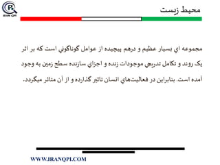 ‫یست‬‫ز‬ ‫محیط‬
‫مجموعه‬‫اي‬‫بسيار‬‫عظيم‬‫و‬‫هم‬‫ر‬‫د‬‫پ‬‫ي‬‫چ‬‫ي‬‫ده‬‫از‬‫عوامل‬‫گوناگوني‬‫است‬‫که‬‫بر‬‫اث‬‫ر‬
‫يک‬‫ند‬‫و‬‫ر‬‫و‬‫تکامل‬‫يجي‬‫ر‬‫تد‬‫موجودات‬‫نده‬‫ز‬‫و‬‫اي‬‫ز‬‫اج‬‫نده‬‫ز‬‫سا‬‫سطح‬‫مين‬‫ز‬‫به‬‫وجود‬
‫آمده‬‫است‬.‫اين‬‫ر‬‫بناب‬‫در‬‫فعاليت‬‫هاي‬‫انسان‬‫تاثير‬‫ده‬‫ر‬‫گذا‬‫و‬‫از‬‫آن‬‫متاثر‬‫ميگردد‬.
WWW.IRANQPI.COM
 