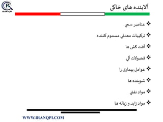 ‫خاکی‬ ‫های‬ ‫آالینده‬
‫سمي‬‫عناصر‬
‫کننده‬‫مسموم‬ ‫معدني‬ ‫ترکيبات‬
‫ها‬‫کش‬‫آفت‬
‫آلي‬‫فضوالت‬
‫ا‬‫ز‬‫ي‬‫بيمار‬‫عوامل‬
‫ها‬ ‫شوينده‬
‫نفتي‬‫مواد‬
‫ها‬‫باله‬‫ز‬‫و‬‫ايد‬‫ز‬‫مواد‬
WWW.IRANQPI.COM
 